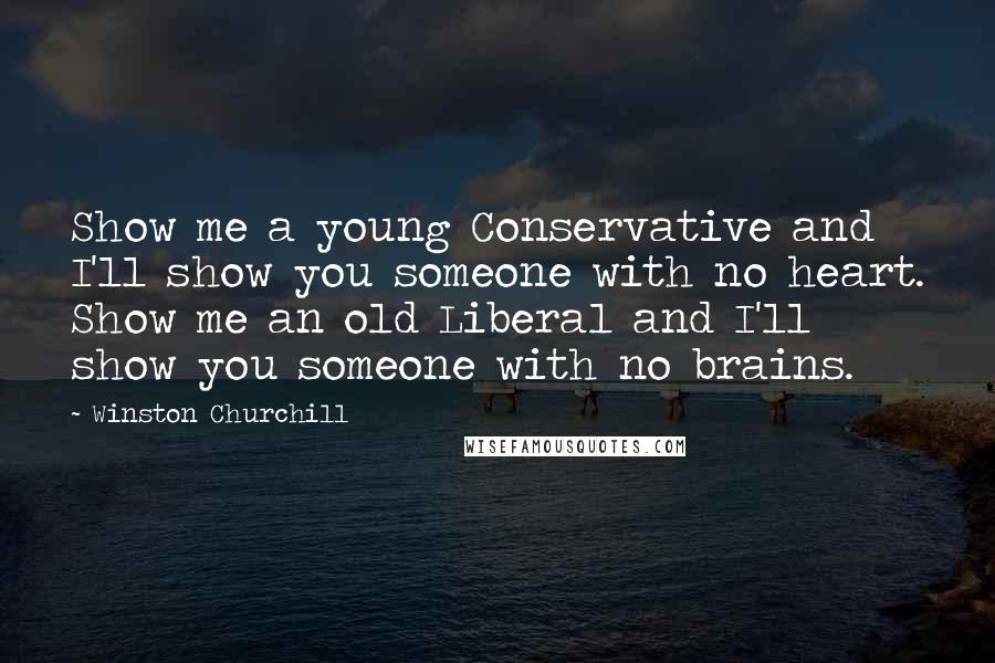 Winston Churchill Quotes: Show me a young Conservative and I'll show you someone with no heart. Show me an old Liberal and I'll show you someone with no brains.