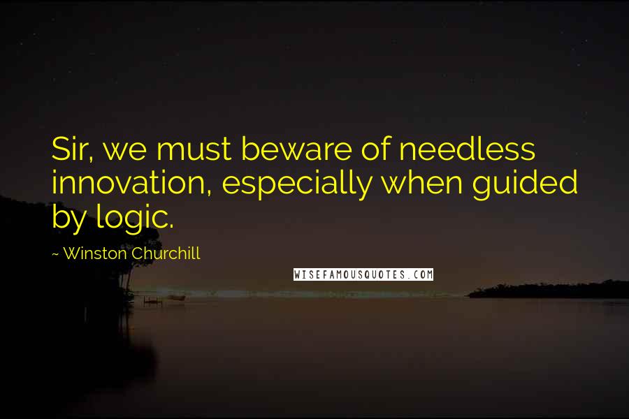 Winston Churchill Quotes: Sir, we must beware of needless innovation, especially when guided by logic.