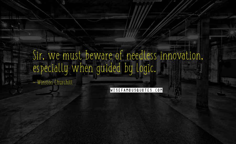 Winston Churchill Quotes: Sir, we must beware of needless innovation, especially when guided by logic.