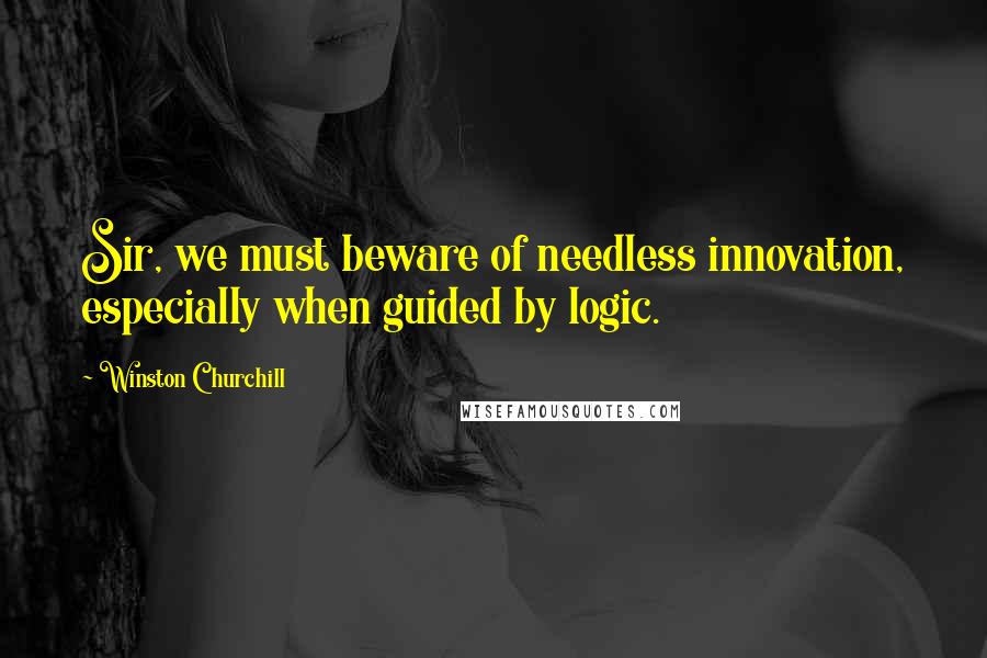 Winston Churchill Quotes: Sir, we must beware of needless innovation, especially when guided by logic.