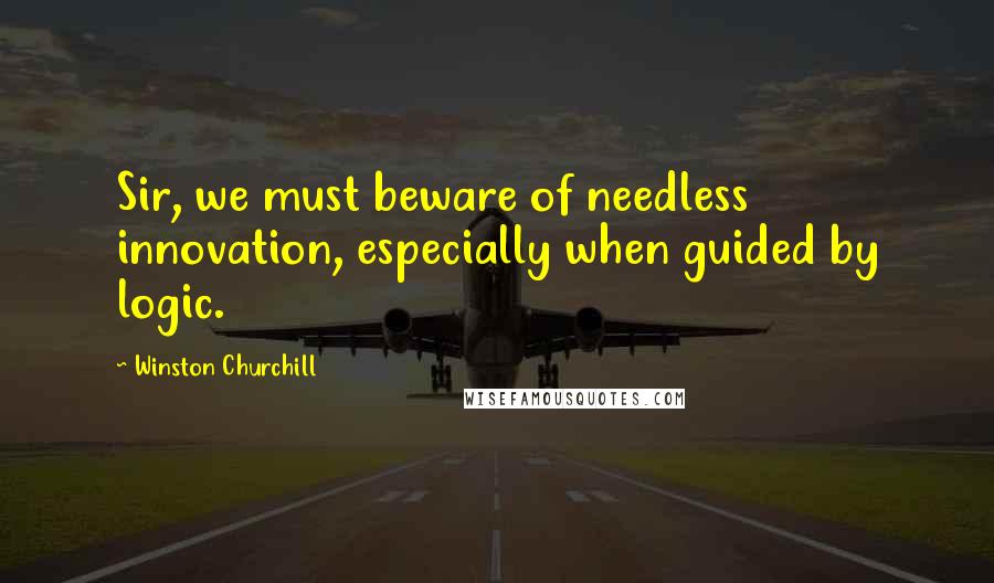 Winston Churchill Quotes: Sir, we must beware of needless innovation, especially when guided by logic.