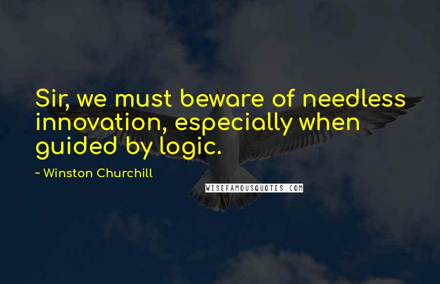 Winston Churchill Quotes: Sir, we must beware of needless innovation, especially when guided by logic.