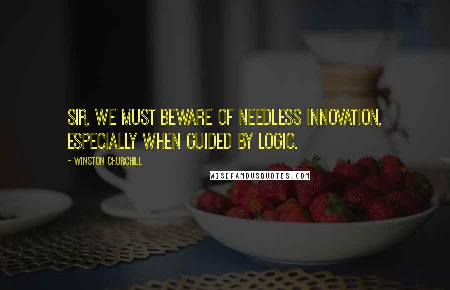 Winston Churchill Quotes: Sir, we must beware of needless innovation, especially when guided by logic.
