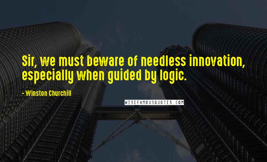 Winston Churchill Quotes: Sir, we must beware of needless innovation, especially when guided by logic.