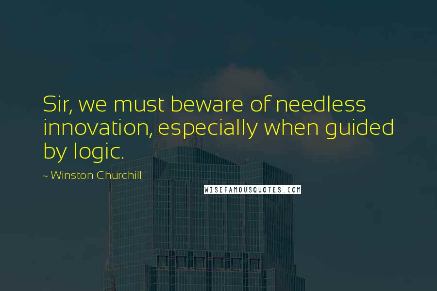 Winston Churchill Quotes: Sir, we must beware of needless innovation, especially when guided by logic.
