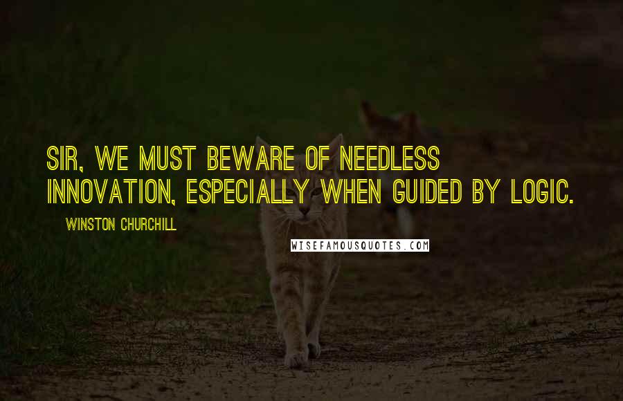 Winston Churchill Quotes: Sir, we must beware of needless innovation, especially when guided by logic.