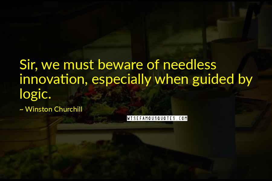 Winston Churchill Quotes: Sir, we must beware of needless innovation, especially when guided by logic.