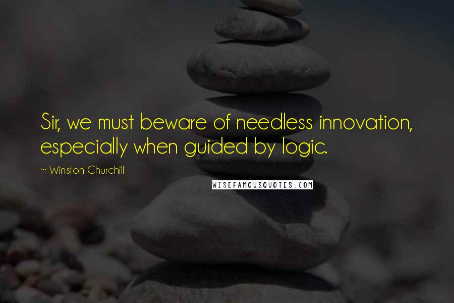 Winston Churchill Quotes: Sir, we must beware of needless innovation, especially when guided by logic.