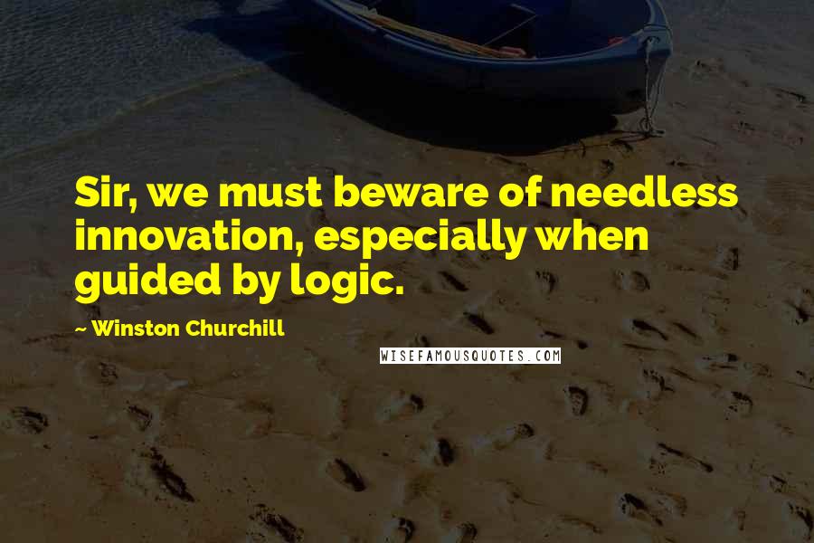 Winston Churchill Quotes: Sir, we must beware of needless innovation, especially when guided by logic.