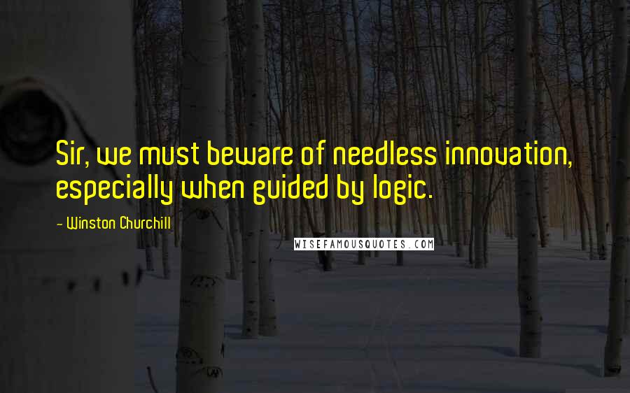 Winston Churchill Quotes: Sir, we must beware of needless innovation, especially when guided by logic.