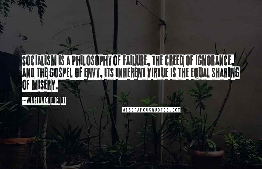 Winston Churchill Quotes: Socialism is a philosophy of failure, the creed of ignorance, and the gospel of envy, its inherent virtue is the equal sharing of misery.