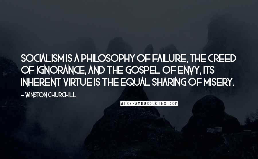 Winston Churchill Quotes: Socialism is a philosophy of failure, the creed of ignorance, and the gospel of envy, its inherent virtue is the equal sharing of misery.