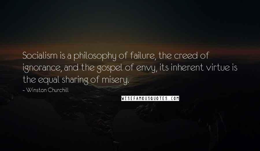 Winston Churchill Quotes: Socialism is a philosophy of failure, the creed of ignorance, and the gospel of envy, its inherent virtue is the equal sharing of misery.