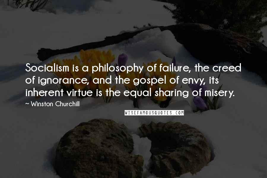 Winston Churchill Quotes: Socialism is a philosophy of failure, the creed of ignorance, and the gospel of envy, its inherent virtue is the equal sharing of misery.