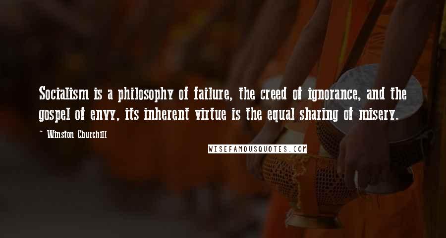 Winston Churchill Quotes: Socialism is a philosophy of failure, the creed of ignorance, and the gospel of envy, its inherent virtue is the equal sharing of misery.