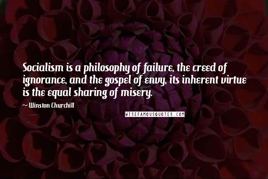 Winston Churchill Quotes: Socialism is a philosophy of failure, the creed of ignorance, and the gospel of envy, its inherent virtue is the equal sharing of misery.