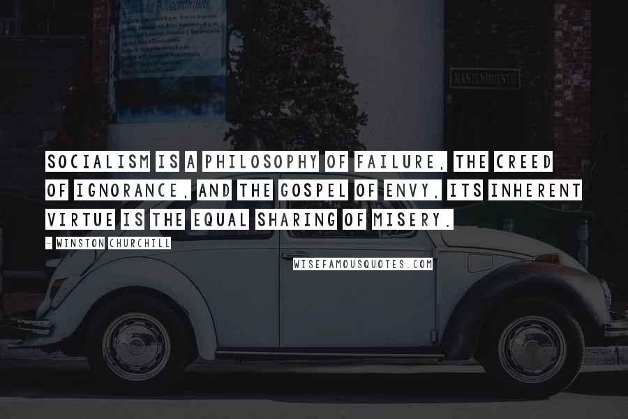 Winston Churchill Quotes: Socialism is a philosophy of failure, the creed of ignorance, and the gospel of envy, its inherent virtue is the equal sharing of misery.