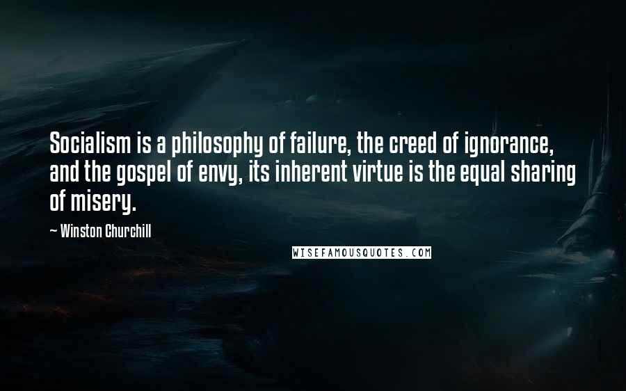 Winston Churchill Quotes: Socialism is a philosophy of failure, the creed of ignorance, and the gospel of envy, its inherent virtue is the equal sharing of misery.