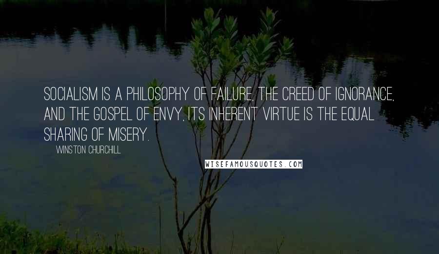 Winston Churchill Quotes: Socialism is a philosophy of failure, the creed of ignorance, and the gospel of envy, its inherent virtue is the equal sharing of misery.