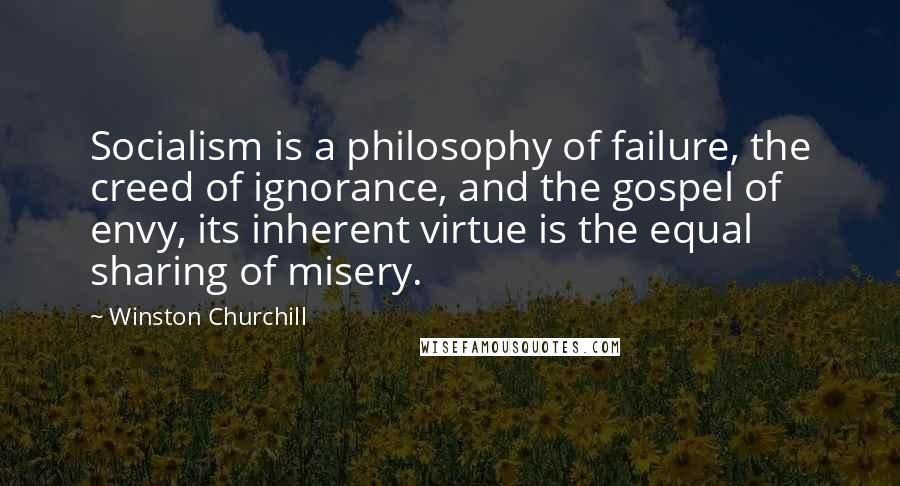 Winston Churchill Quotes: Socialism is a philosophy of failure, the creed of ignorance, and the gospel of envy, its inherent virtue is the equal sharing of misery.