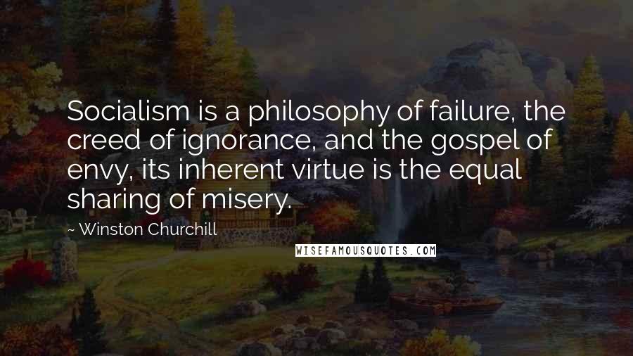 Winston Churchill Quotes: Socialism is a philosophy of failure, the creed of ignorance, and the gospel of envy, its inherent virtue is the equal sharing of misery.