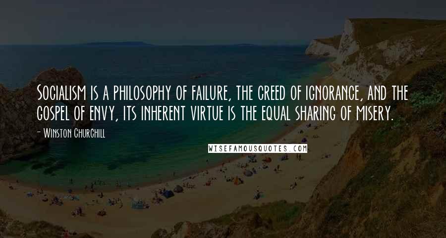 Winston Churchill Quotes: Socialism is a philosophy of failure, the creed of ignorance, and the gospel of envy, its inherent virtue is the equal sharing of misery.