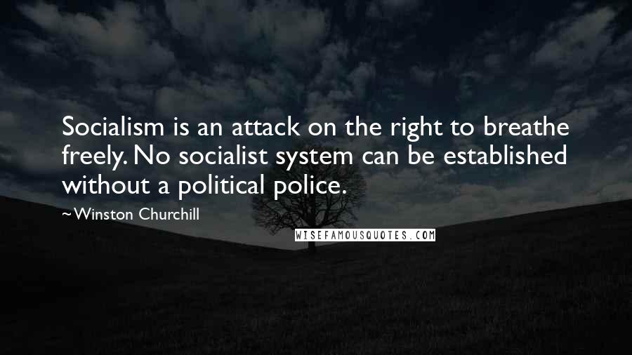 Winston Churchill Quotes: Socialism is an attack on the right to breathe freely. No socialist system can be established without a political police.