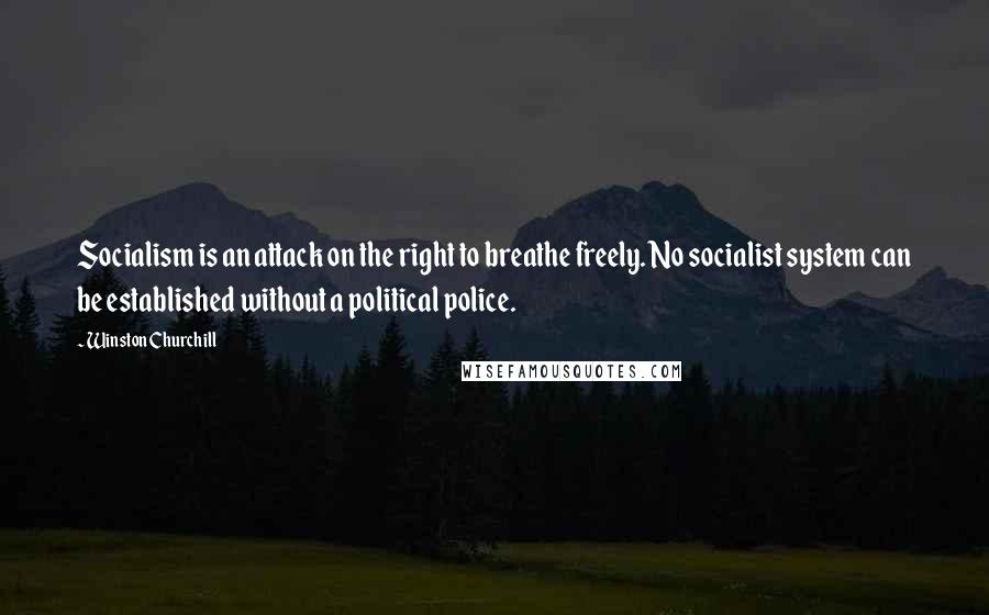 Winston Churchill Quotes: Socialism is an attack on the right to breathe freely. No socialist system can be established without a political police.