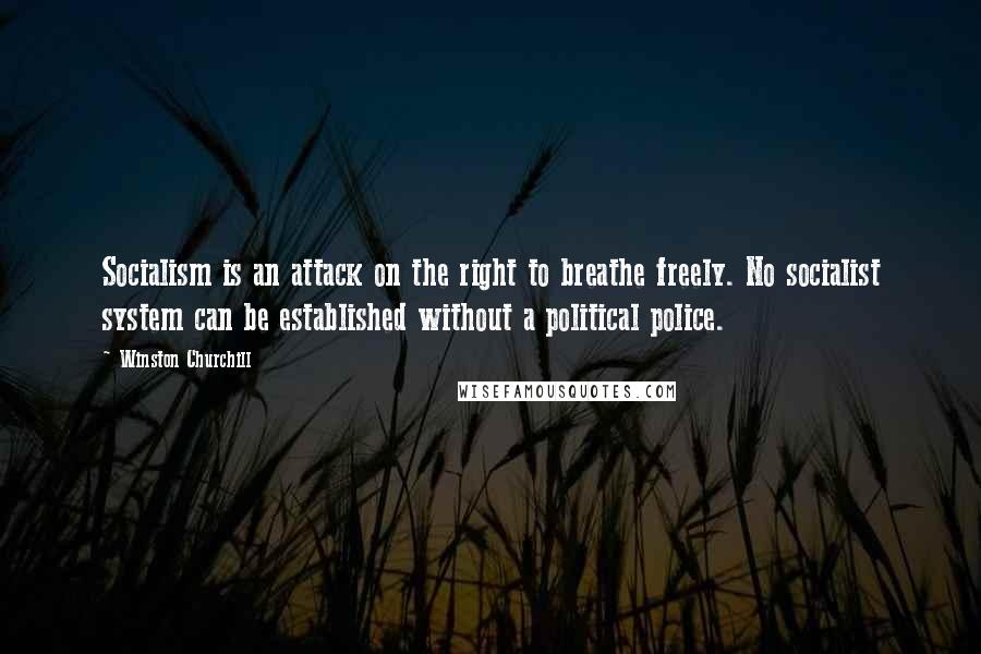 Winston Churchill Quotes: Socialism is an attack on the right to breathe freely. No socialist system can be established without a political police.