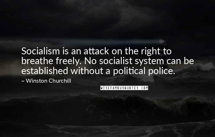 Winston Churchill Quotes: Socialism is an attack on the right to breathe freely. No socialist system can be established without a political police.