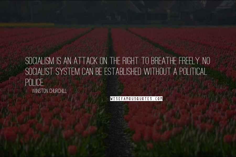 Winston Churchill Quotes: Socialism is an attack on the right to breathe freely. No socialist system can be established without a political police.