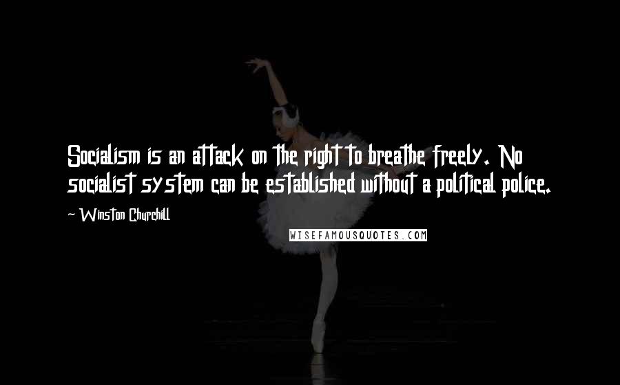 Winston Churchill Quotes: Socialism is an attack on the right to breathe freely. No socialist system can be established without a political police.