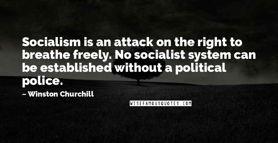 Winston Churchill Quotes: Socialism is an attack on the right to breathe freely. No socialist system can be established without a political police.