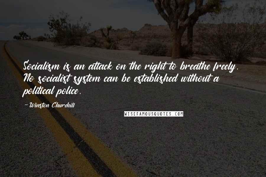 Winston Churchill Quotes: Socialism is an attack on the right to breathe freely. No socialist system can be established without a political police.