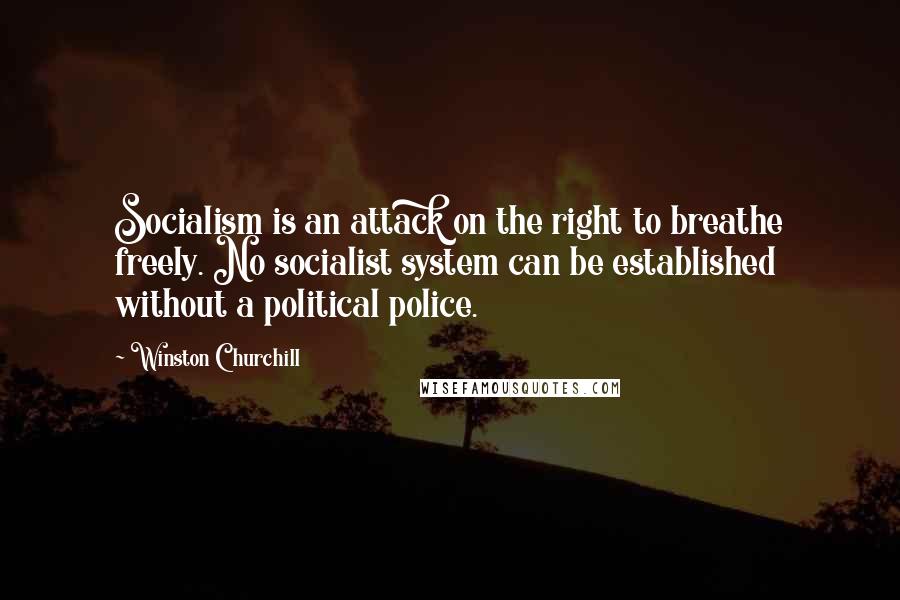 Winston Churchill Quotes: Socialism is an attack on the right to breathe freely. No socialist system can be established without a political police.
