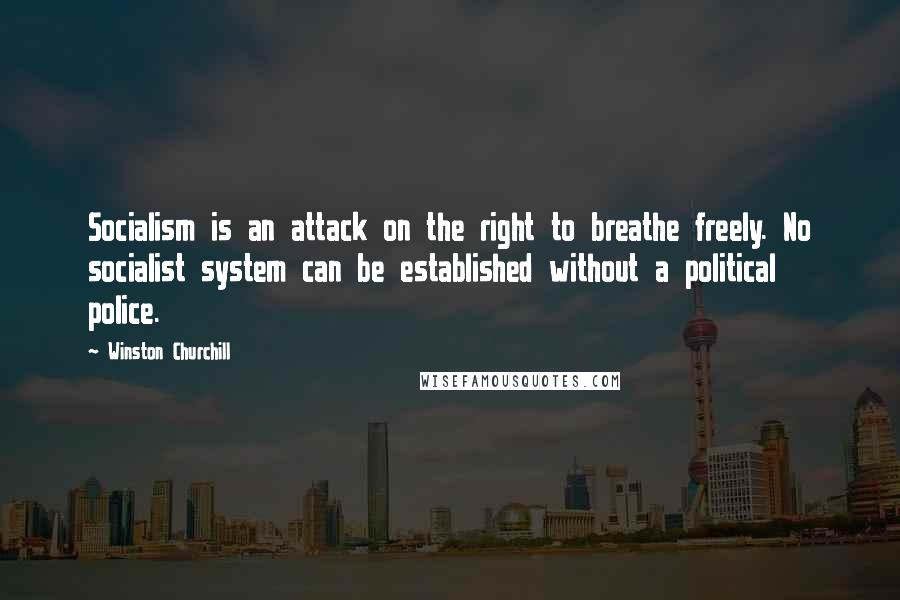 Winston Churchill Quotes: Socialism is an attack on the right to breathe freely. No socialist system can be established without a political police.