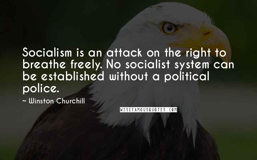 Winston Churchill Quotes: Socialism is an attack on the right to breathe freely. No socialist system can be established without a political police.