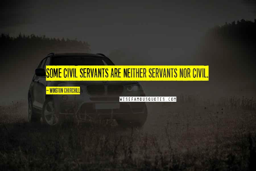 Winston Churchill Quotes: Some civil servants are neither servants nor civil.