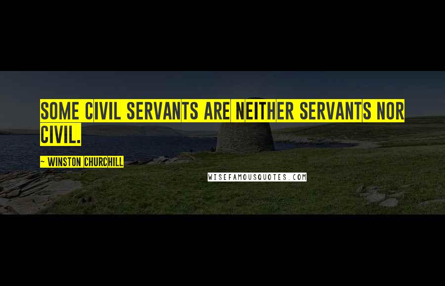 Winston Churchill Quotes: Some civil servants are neither servants nor civil.