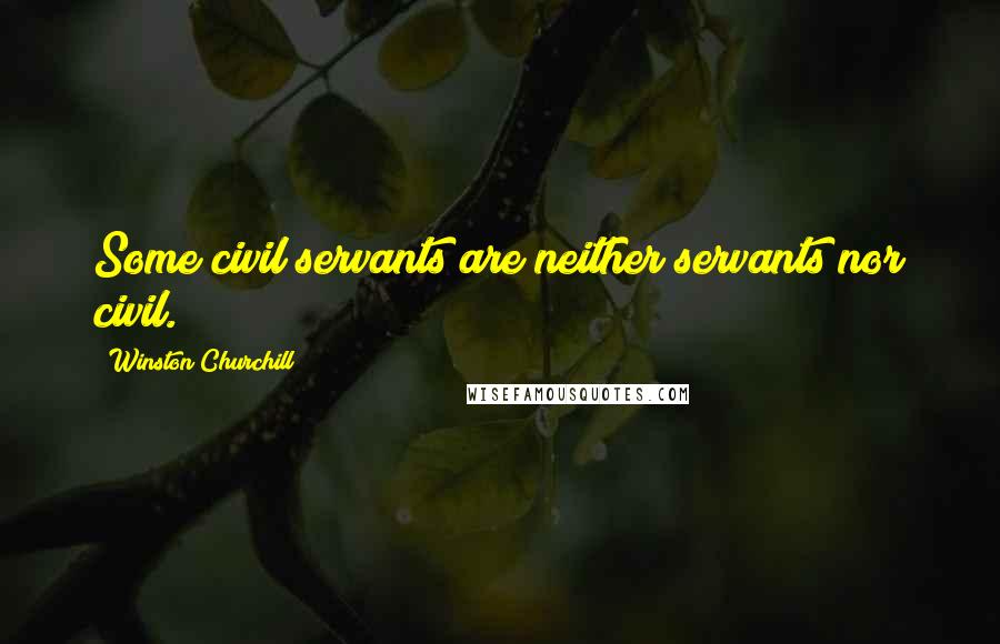 Winston Churchill Quotes: Some civil servants are neither servants nor civil.