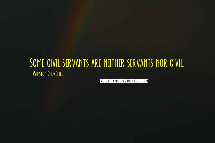 Winston Churchill Quotes: Some civil servants are neither servants nor civil.