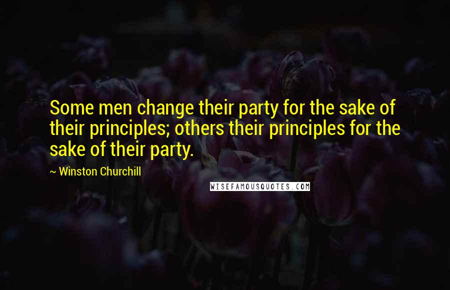 Winston Churchill Quotes: Some men change their party for the sake of their principles; others their principles for the sake of their party.