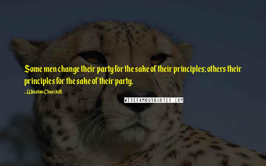 Winston Churchill Quotes: Some men change their party for the sake of their principles; others their principles for the sake of their party.