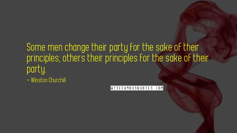 Winston Churchill Quotes: Some men change their party for the sake of their principles; others their principles for the sake of their party.