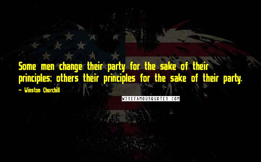 Winston Churchill Quotes: Some men change their party for the sake of their principles; others their principles for the sake of their party.