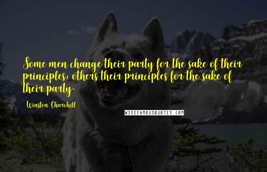 Winston Churchill Quotes: Some men change their party for the sake of their principles; others their principles for the sake of their party.