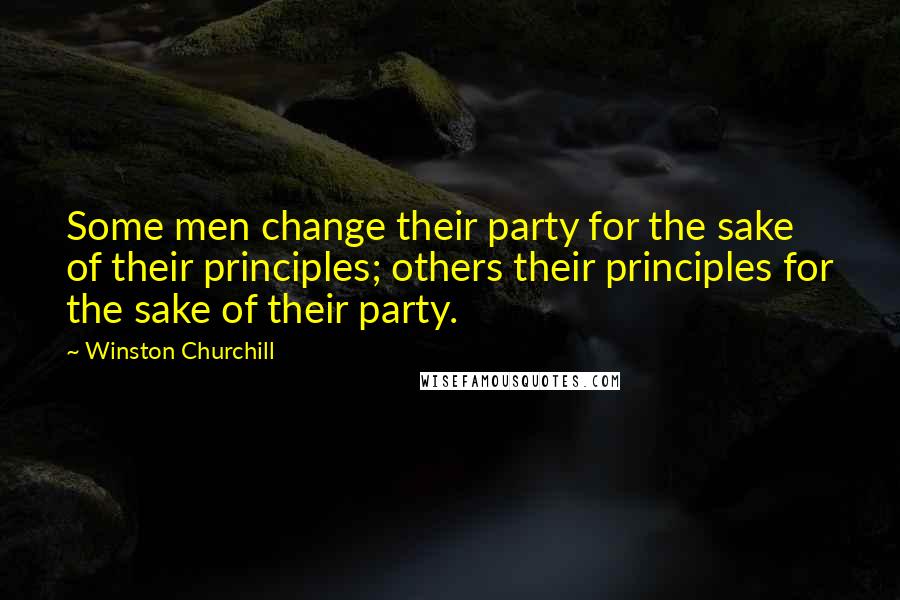 Winston Churchill Quotes: Some men change their party for the sake of their principles; others their principles for the sake of their party.