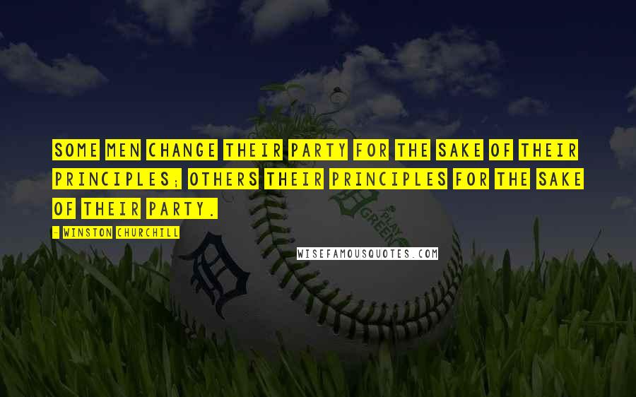 Winston Churchill Quotes: Some men change their party for the sake of their principles; others their principles for the sake of their party.