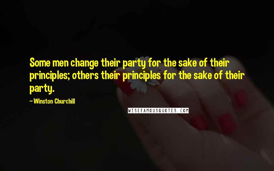 Winston Churchill Quotes: Some men change their party for the sake of their principles; others their principles for the sake of their party.