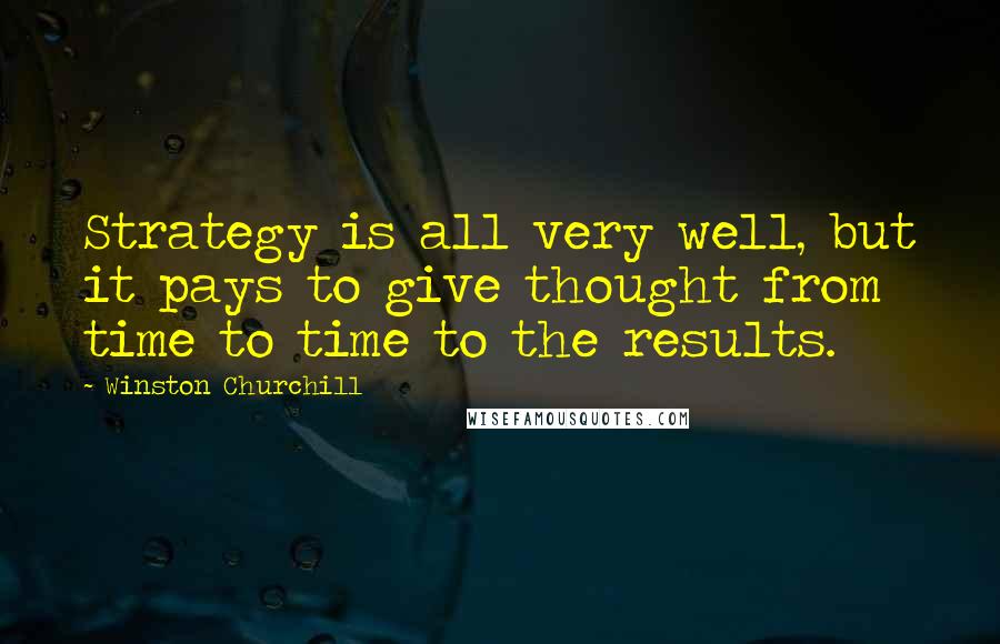 Winston Churchill Quotes: Strategy is all very well, but it pays to give thought from time to time to the results.
